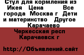 Стул для кормления из Икея › Цена ­ 800 - Все города, Москва г. Дети и материнство » Другое   . Карачаево-Черкесская респ.,Карачаевск г.